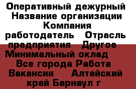 Оперативный дежурный › Название организации ­ Компания-работодатель › Отрасль предприятия ­ Другое › Минимальный оклад ­ 1 - Все города Работа » Вакансии   . Алтайский край,Барнаул г.